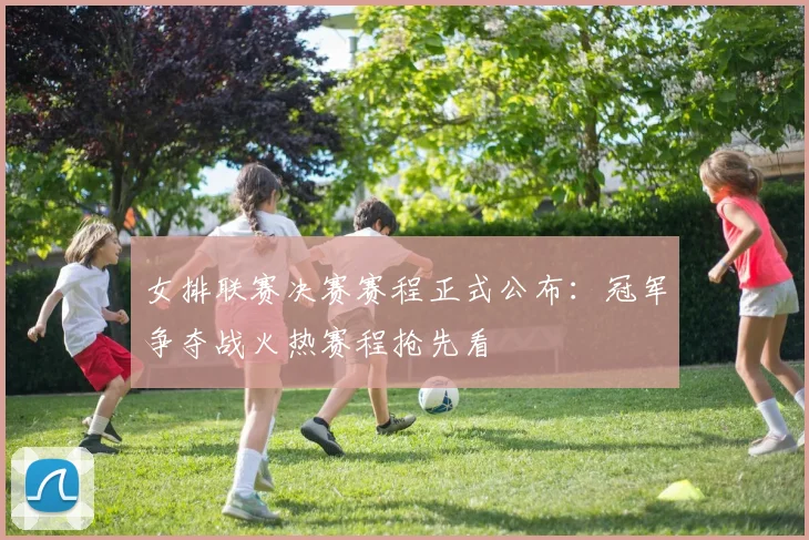 女排联赛决赛赛程正式公布：冠军争夺战火热赛程抢先看