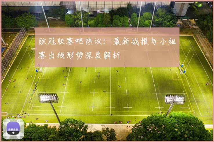 欧冠联赛吧热议：最新战报与小组赛出线形势深度解析
