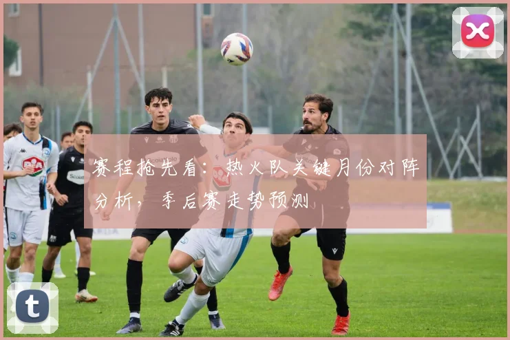 赛程抢先看：热火队关键月份对阵分析，季后赛走势预测