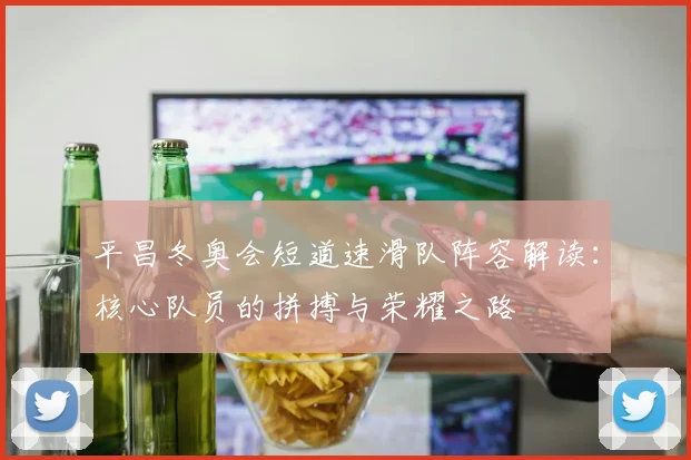 平昌冬奥会短道速滑队阵容解读：核心队员的拼搏与荣耀之路