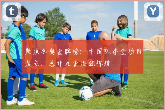 聚焦冬奥金牌榜：中国队夺金项目盘点，总计几金成就辉煌