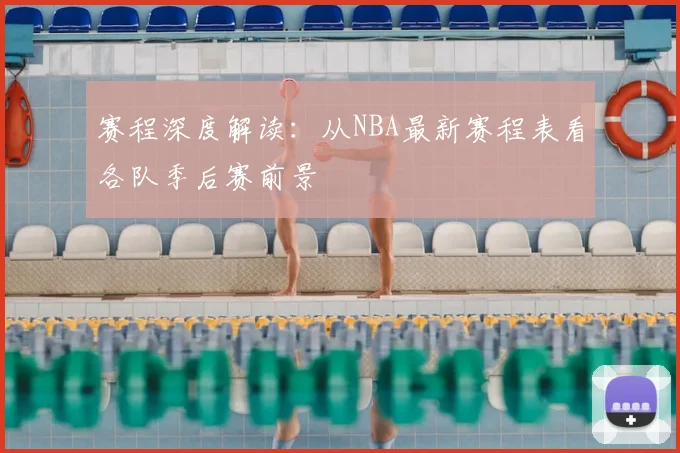 赛程深度解读：从NBA最新赛程表看各队季后赛前景