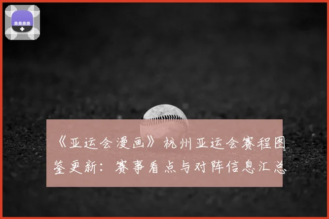 《亚运会漫画》杭州亚运会赛程图鉴更新：赛事看点与对阵信息汇总