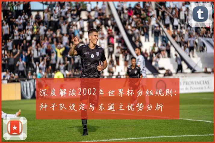 深度解读2002年世界杯分组规则：种子队设定与东道主优势分析