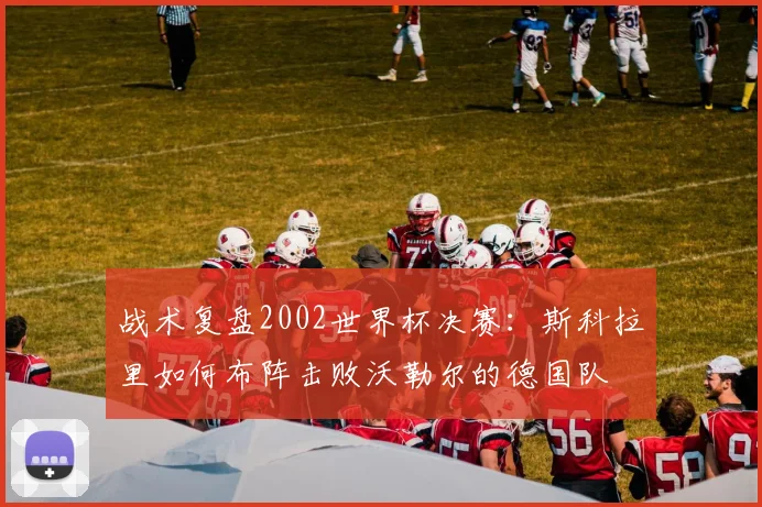 战术复盘2002世界杯决赛：斯科拉里如何布阵击败沃勒尔的德国队