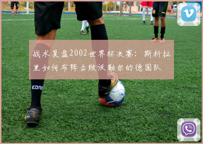 战术复盘2002世界杯决赛:斯科拉里如何布阵击败沃勒尔的德国队