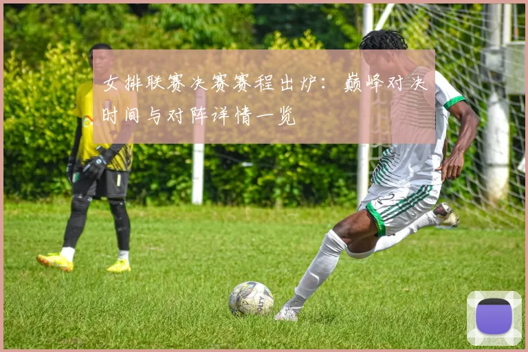 女排联赛决赛赛程出炉：巅峰对决时间与对阵详情一览