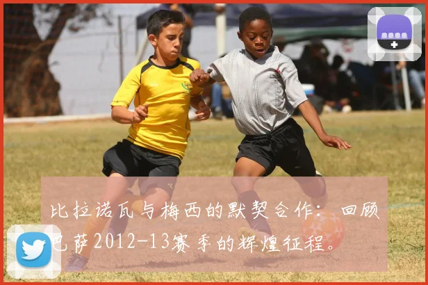 比拉诺瓦与梅西的默契合作：回顾巴萨2012-13赛季的辉煌征程。