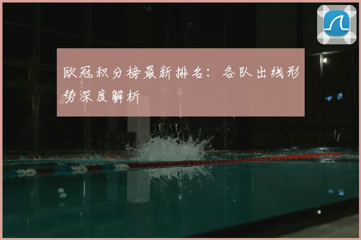 欧冠积分榜最新排名：各队出线形势深度解析