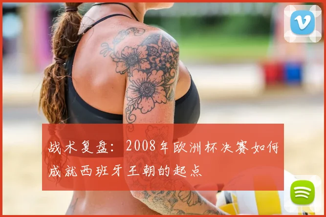 战术复盘：2008年欧洲杯决赛如何成就西班牙王朝的起点