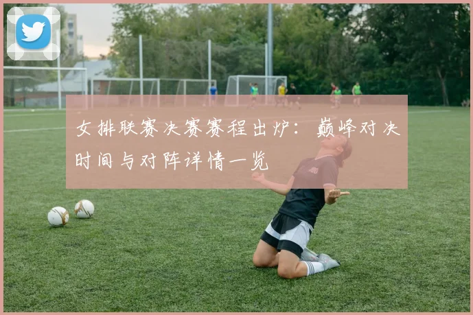 女排联赛决赛赛程出炉：巅峰对决时间与对阵详情一览