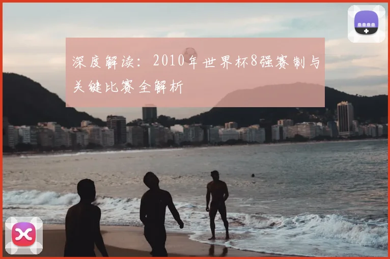深度解读：2010年世界杯8强赛制与关键比赛全解析