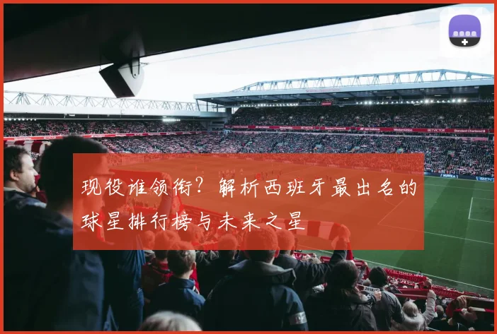 现役谁领衔？解析西班牙最出名的球星排行榜与未来之星