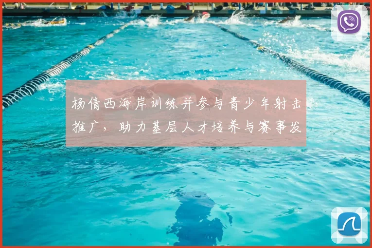 杨倩西海岸训练并参与青少年射击推广，助力基层人才培养与赛事发展