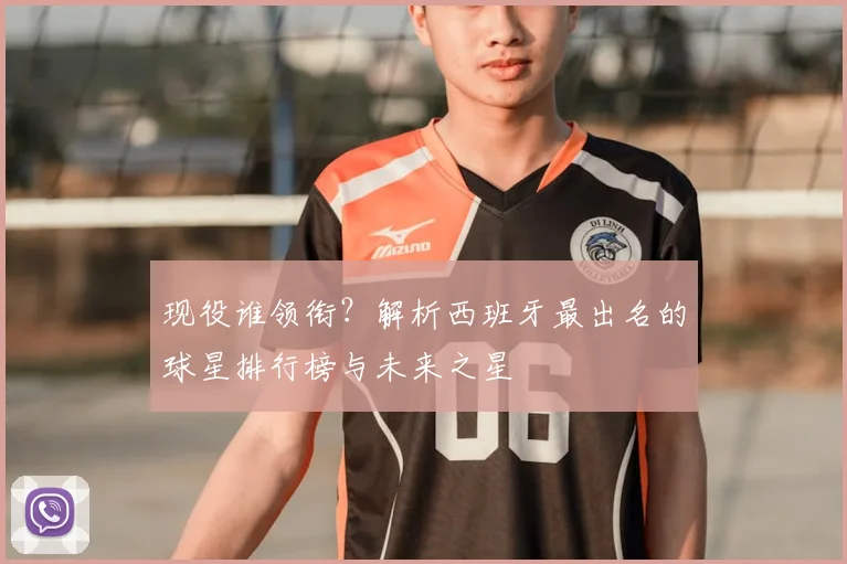 现役谁领衔?解析西班牙最出名的球星排行榜与未来之星