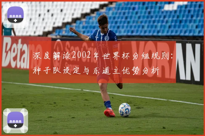 深度解读2002年世界杯分组规则：种子队设定与东道主优势分析