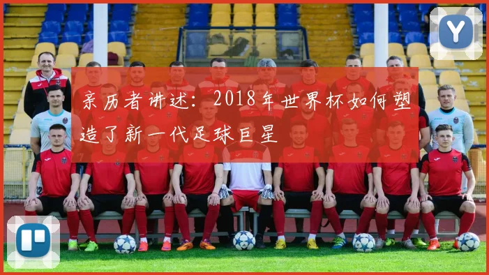 亲历者讲述：2018年世界杯如何塑造了新一代足球巨星