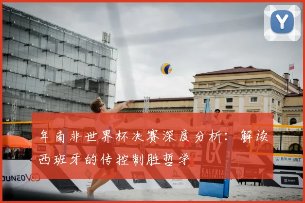 年南非世界杯决赛深度分析:解读西班牙的传控制胜哲学