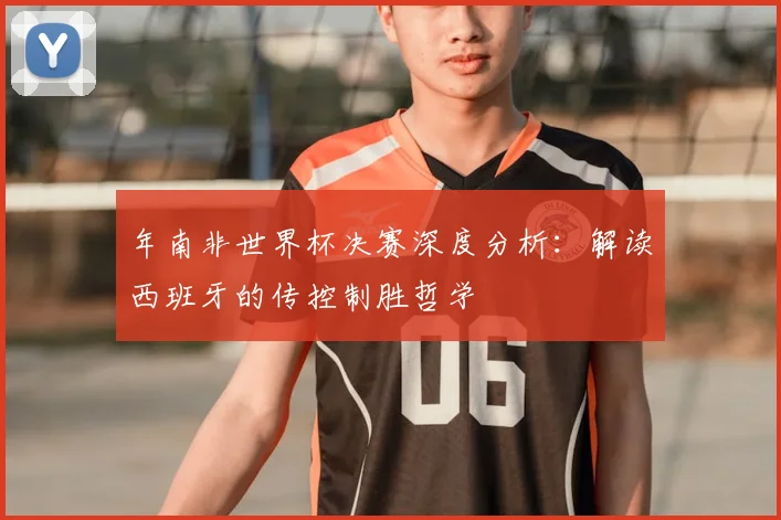 年南非世界杯决赛深度分析:解读西班牙的传控制胜哲学
