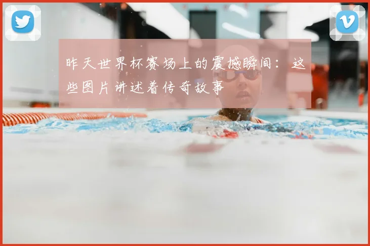昨天世界杯赛场上的震撼瞬间:这些图片讲述着传奇故事