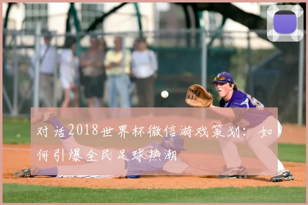 对话2018世界杯微信游戏策划：如何引爆全民足球热潮