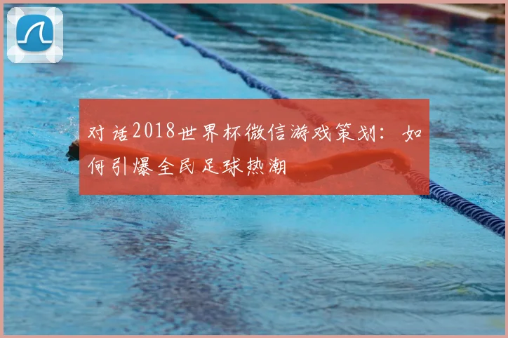 对话2018世界杯微信游戏策划：如何引爆全民足球热潮