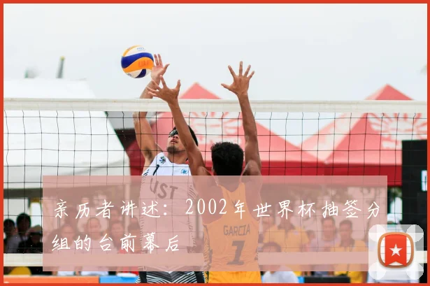 亲历者讲述：2002年世界杯抽签分组的台前幕后