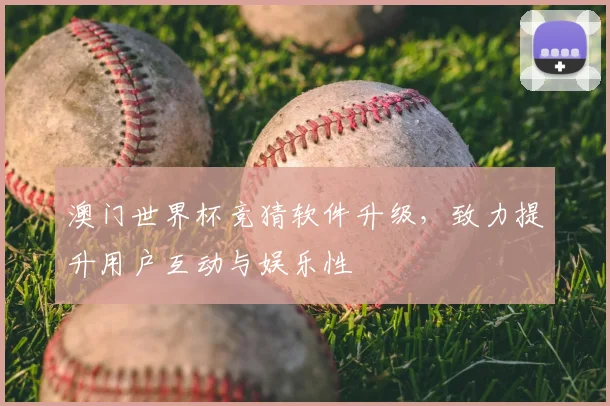澳门世界杯竞猜软件升级,致力提升用户互动与娱乐性