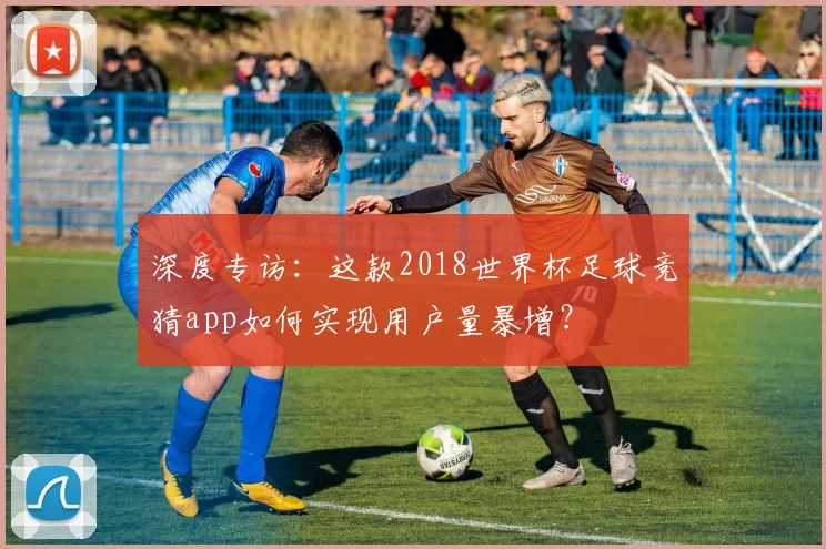 深度专访：这款2018世界杯足球竞猜app如何实现用户量暴增？