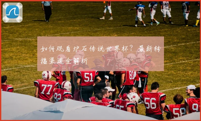 如何观看炉石传说世界杯？最新转播渠道全解析