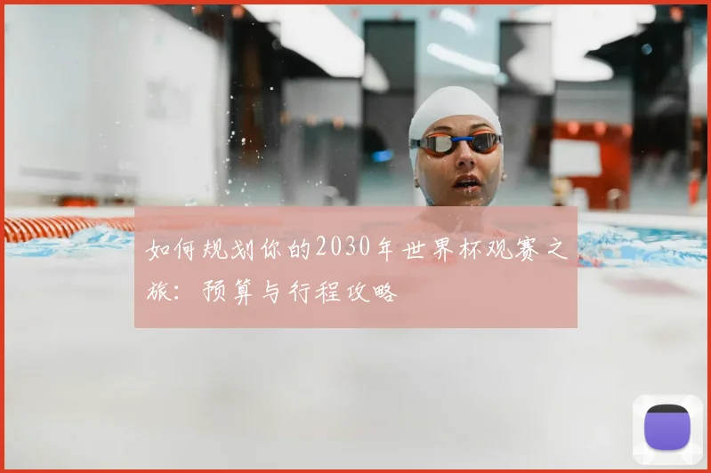 如何规划你的2030年世界杯观赛之旅：预算与行程攻略