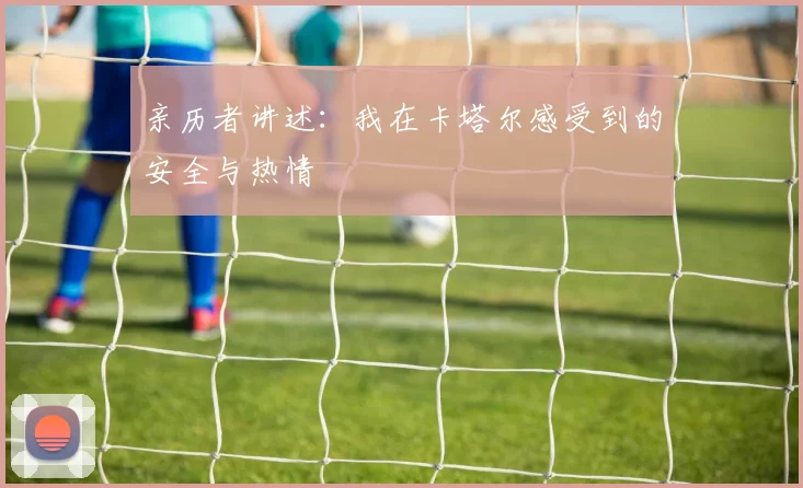 亲历者讲述：我在卡塔尔感受到的安全与热情
