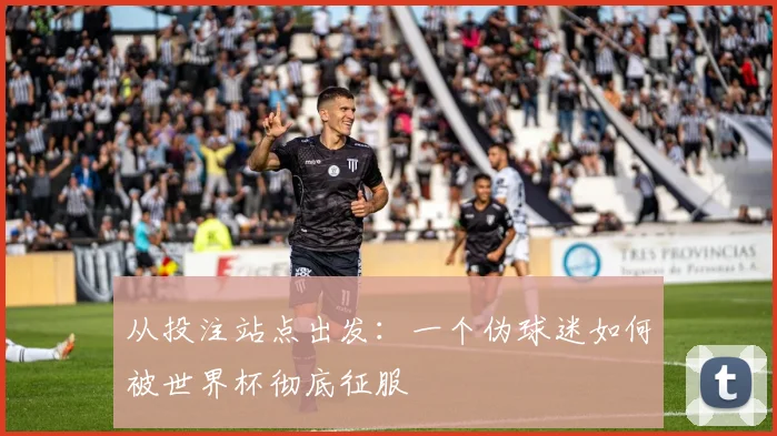 从投注站点出发:一个伪球迷如何被世界杯彻底征服