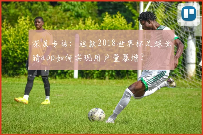 深度专访：这款2018世界杯足球竞猜app如何实现用户量暴增？