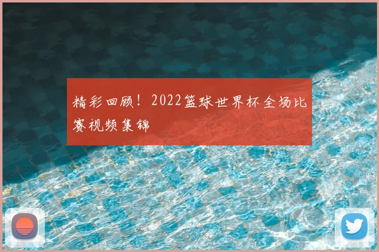 精彩回顾!2022篮球世界杯全场比赛视频集锦