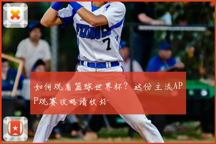 如何观看篮球世界杯？这份主流APP观赛攻略请收好