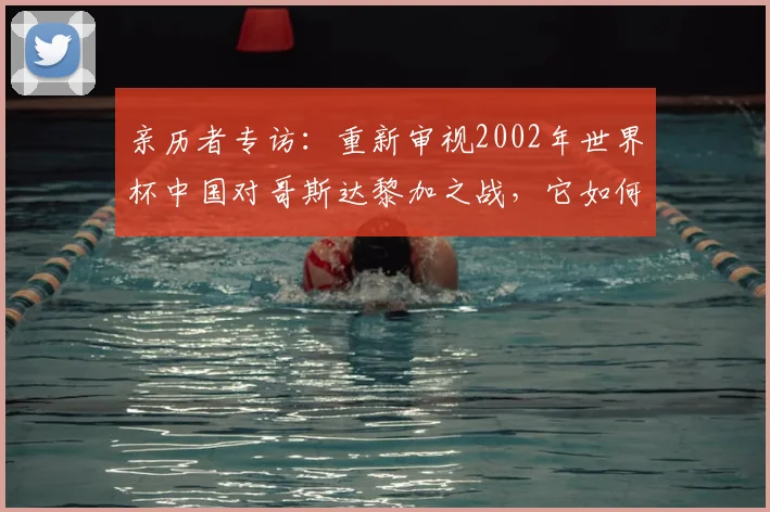 亲历者专访：重新审视2002年世界杯中国对哥斯达黎加之战，它如何影响了中国足球？