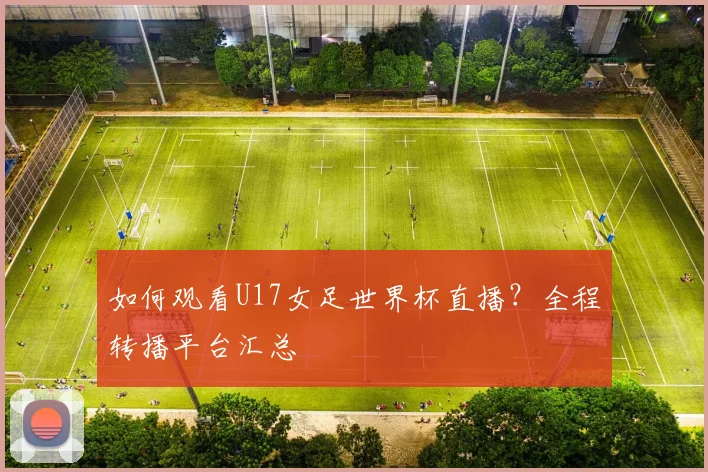 如何观看U17女足世界杯直播？全程转播平台汇总