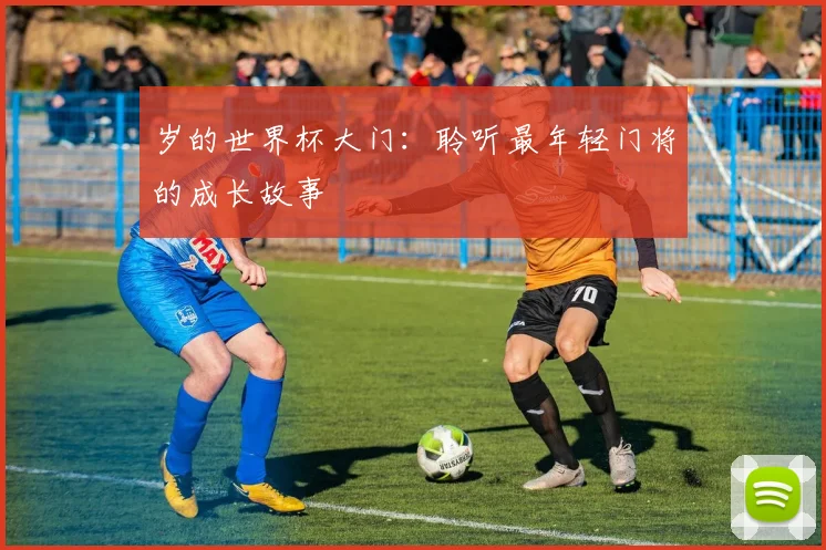 岁的世界杯大门:聆听最年轻门将的成长故事
