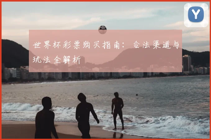 世界杯彩票购买指南：合法渠道与玩法全解析