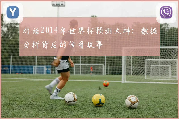 对话2014年世界杯预测大神：数据分析背后的传奇故事