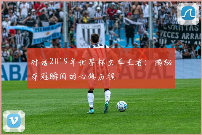 对话2019年世界杯女单王者：揭秘夺冠瞬间的心路历程