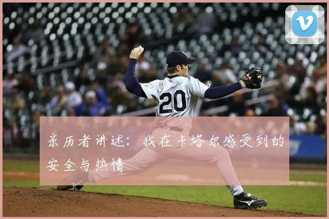 亲历者讲述：我在卡塔尔感受到的安全与热情