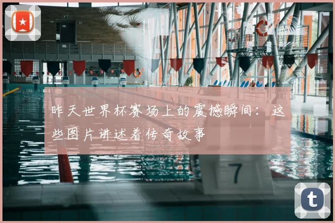 昨天世界杯赛场上的震撼瞬间:这些图片讲述着传奇故事