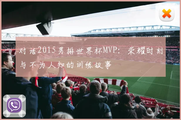 对话2015男排世界杯MVP：荣耀时刻与不为人知的训练故事