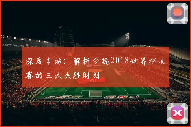深度专访：解析今晚2018世界杯决赛的三大决胜时刻