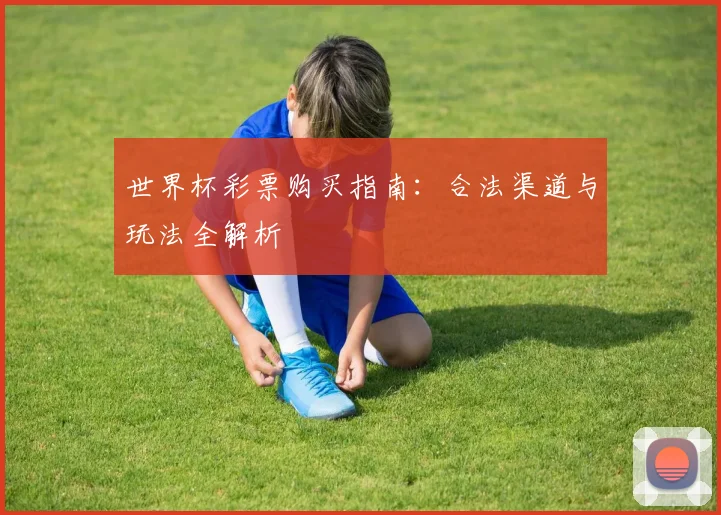 世界杯彩票购买指南:合法渠道与玩法全解析