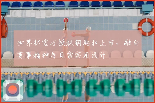世界杯官方授权钥匙扣上市,融合赛事精神与日常实用设计