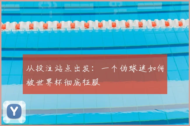 从投注站点出发:一个伪球迷如何被世界杯彻底征服