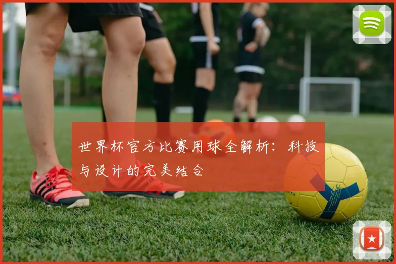世界杯官方比赛用球全解析:科技与设计的完美结合